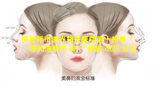 揭秘呼市激光祛斑医院前十榜单「呼和浩特市 🌳 哪家 🦆 公立医院能打激光」